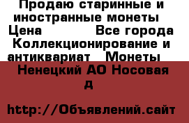Продаю старинные и иностранные монеты › Цена ­ 4 500 - Все города Коллекционирование и антиквариат » Монеты   . Ненецкий АО,Носовая д.
